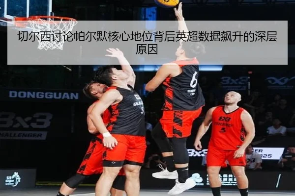 切尔西讨论帕尔默核心地位背后英超数据飙升的深层原因