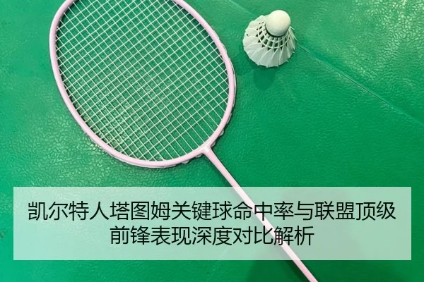 凯尔特人塔图姆关键球命中率与联盟顶级前锋表现深度对比解析