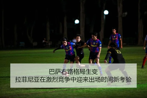 巴萨右路格局生变 拉菲尼亚在激烈竞争中迎来出场时间新考验