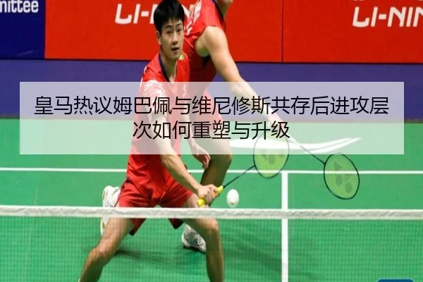皇马热议姆巴佩与维尼修斯共存后进攻层次如何重塑与升级